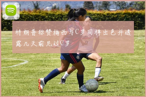 特朗普称赞梅西与C罗同样出色并透露几天前见过C罗