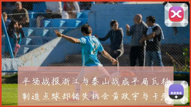 半场战报浙江与泰山战成平局瓦科制造点球却错失机会黄政宇与卡列洛各入一球