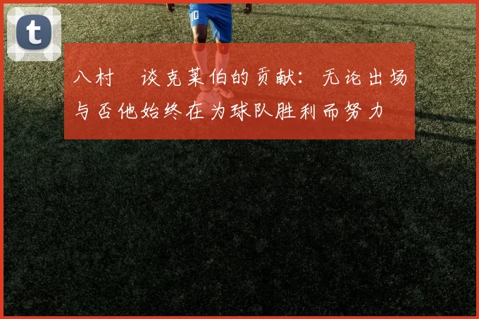 八村塁谈克莱伯的贡献：无论出场与否他始终在为球队胜利而努力