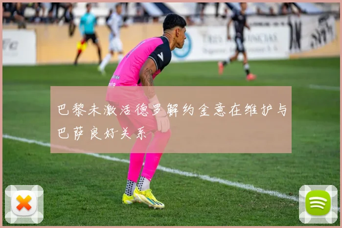 巴黎未激活德罗解约金意在维护与巴萨良好关系