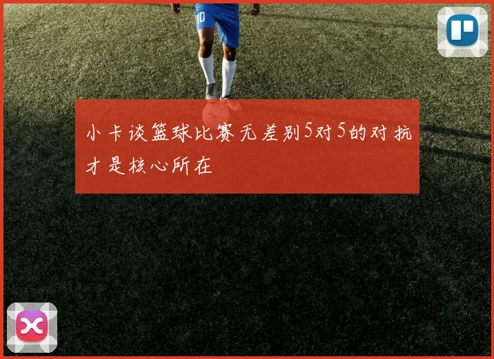 小卡谈篮球比赛无差别5对5的对抗才是核心所在