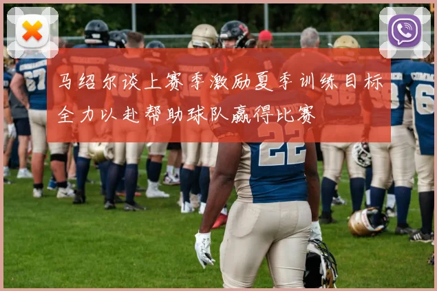 马绍尔谈上赛季激励夏季训练目标全力以赴帮助球队赢得比赛
