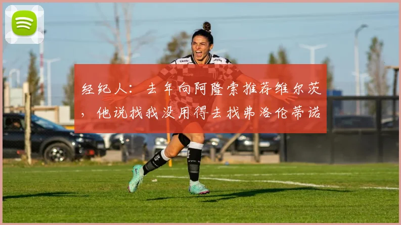 经纪人：去年向阿隆索推荐维尔茨，他说找我没用得去找弗洛伦蒂诺