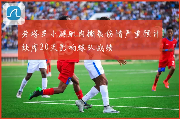 劳塔罗小腿肌肉撕裂伤情严重预计缺席20天影响球队战绩