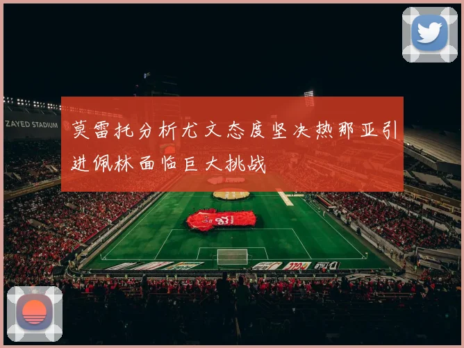莫雷托分析尤文态度坚决热那亚引进佩林面临巨大挑战