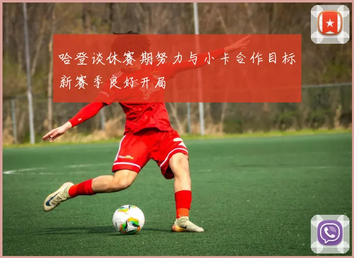 哈登谈休赛期努力与小卡合作目标新赛季良好开局